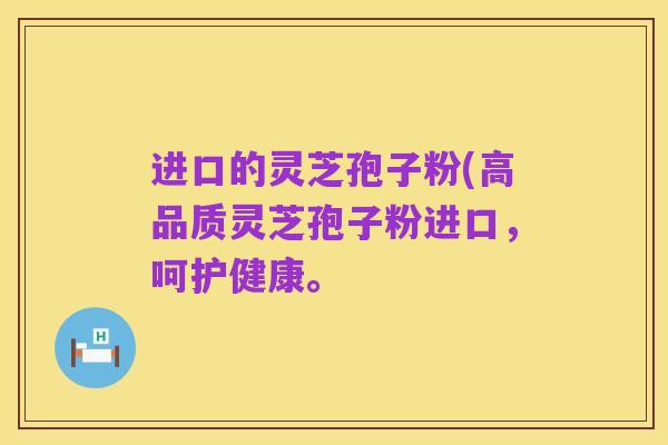 进口的灵芝孢子粉(高品质灵芝孢子粉进口,呵护健康。