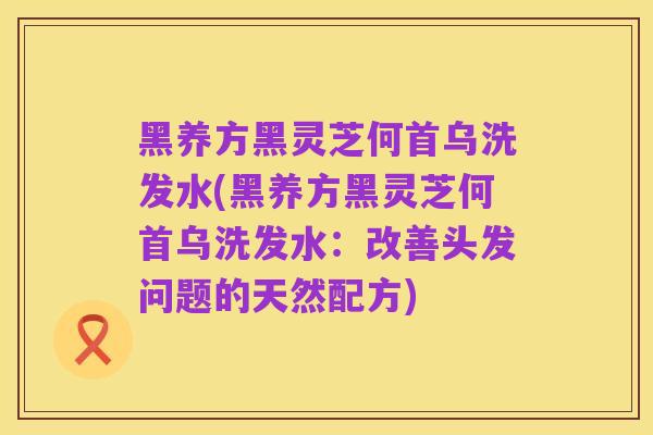 黑养方黑灵芝何首乌洗发水(黑养方黑灵芝何首乌洗发水:改善头发问题的天然配方)