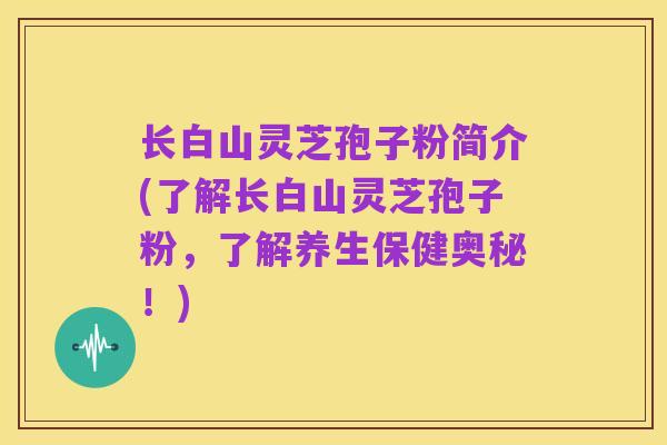 长白山灵芝孢子粉简介(了解长白山灵芝孢子粉,了解养生保健奥秘!)