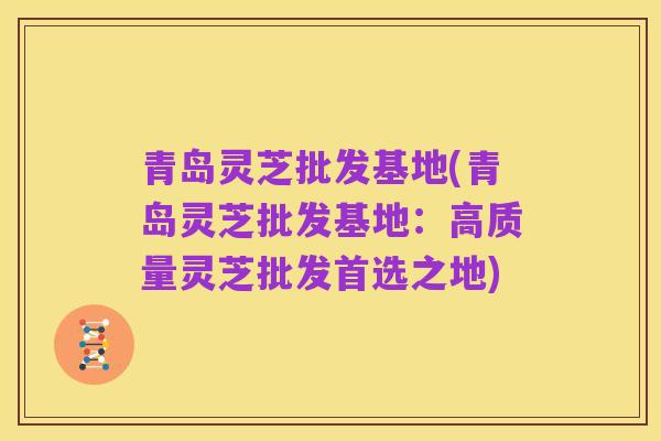 青岛灵芝批发基地(青岛灵芝批发基地:高质量灵芝批发首选之地)