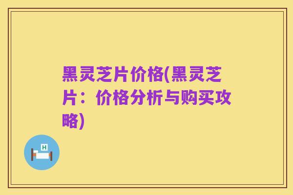 黑灵芝片价格(黑灵芝片:价格分析与购买攻略)