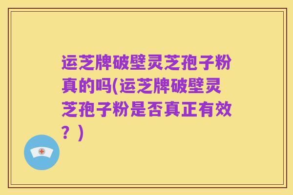 运芝牌破壁灵芝孢子粉真的吗(运芝牌破壁灵芝孢子粉是否真正有效？)
