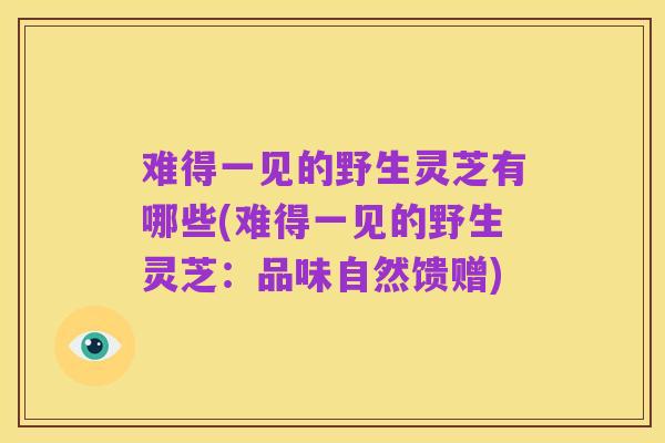 难得一见的野生灵芝有哪些(难得一见的野生灵芝:品味自然馈赠)
