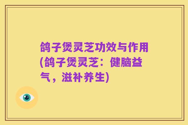 鸽子煲灵芝功效与作用(鸽子煲灵芝：健脑益气，滋补养生)