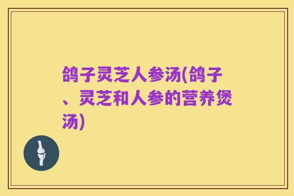 鸽子灵芝人参汤(鸽子、灵芝和人参的营养煲汤)