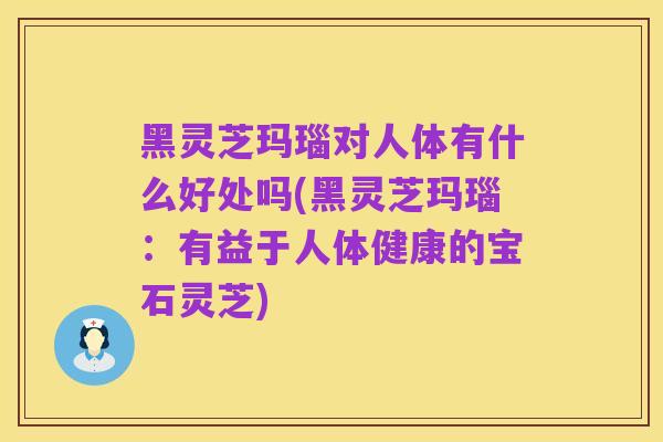 黑灵芝玛瑙对人体有什么好处吗(黑灵芝玛瑙：有益于人体健康的宝石灵芝)