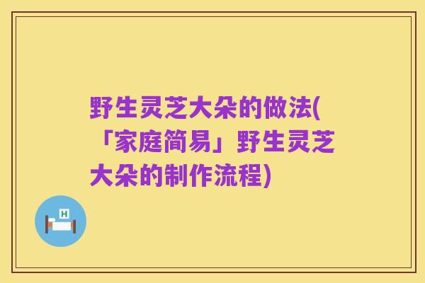 野生灵芝大朵的做法(「家庭简易」野生灵芝大朵的制作流程)