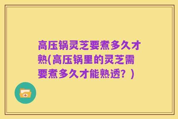 高压锅灵芝要煮多久才熟(高压锅里的灵芝需要煮多久才能熟透？)