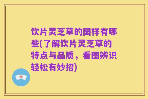 饮片灵芝草的图样有哪些(了解饮片灵芝草的特点与品质，看图辨识轻松有妙招)