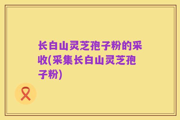 长白山灵芝孢子粉的采收(采集长白山灵芝孢子粉)
