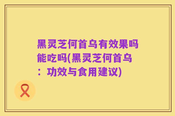黑灵芝何首乌有效果吗能吃吗(黑灵芝何首乌:功效与食用建议)