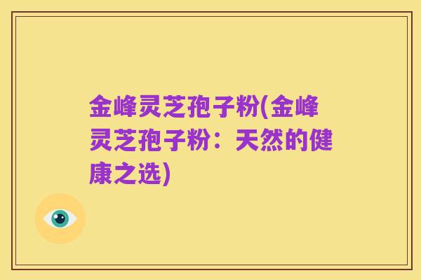金峰灵芝孢子粉(金峰灵芝孢子粉：天然的健康之选)