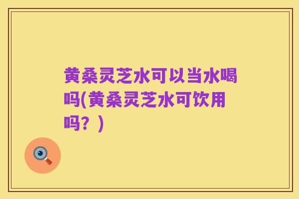 黄桑灵芝水可以当水喝吗(黄桑灵芝水可饮用吗？)