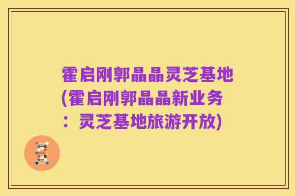 霍启刚郭晶晶灵芝基地(霍启刚郭晶晶新业务:灵芝基地旅游开放)