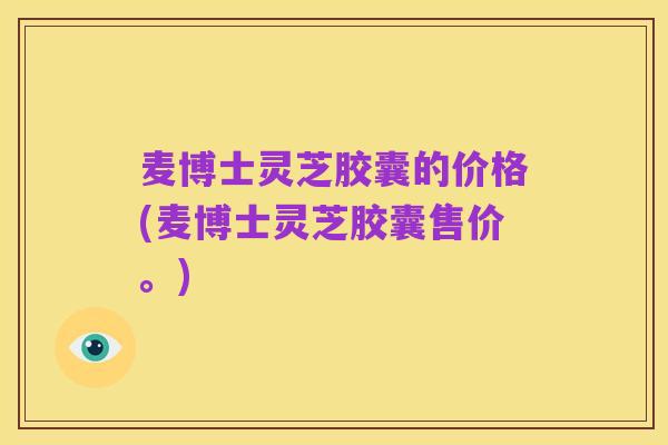 麦博士灵芝胶囊的价格(麦博士灵芝胶囊售价。)