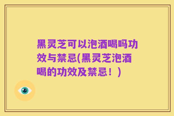 黑灵芝可以泡酒喝吗功效与禁忌(黑灵芝泡酒喝的功效及禁忌!)