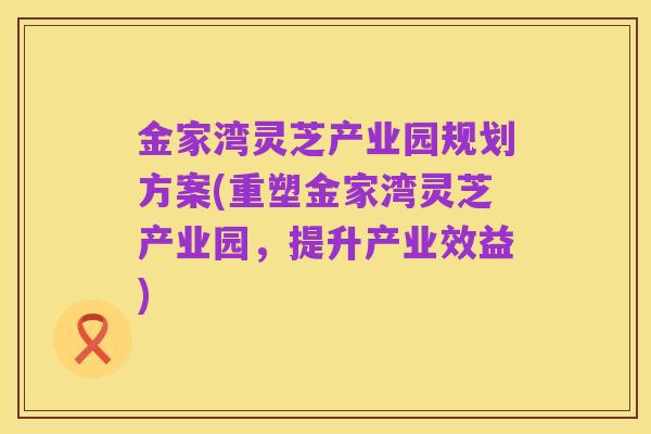 金家湾灵芝产业园规划方案(重塑金家湾灵芝产业园，提升产业效益)