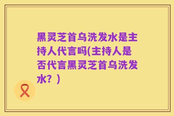 黑灵芝首乌洗发水是主持人代言吗(主持人是否代言黑灵芝首乌洗发水？)
