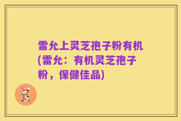 雷允上灵芝孢子粉有机(雷允:有机灵芝孢子粉,保健佳品)