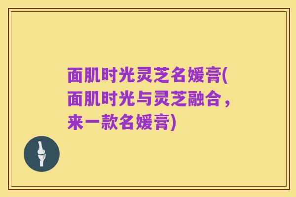 面肌时光灵芝名媛膏(面肌时光与灵芝融合，来一款名媛膏)