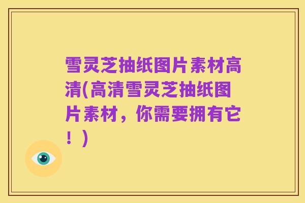 雪灵芝抽纸图片素材高清(高清雪灵芝抽纸图片素材,你需要拥有它!)