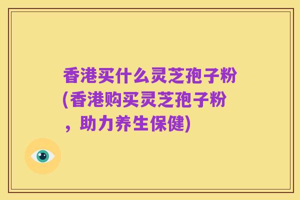 香港买什么灵芝孢子粉(香港购买灵芝孢子粉,助力养生保健)
