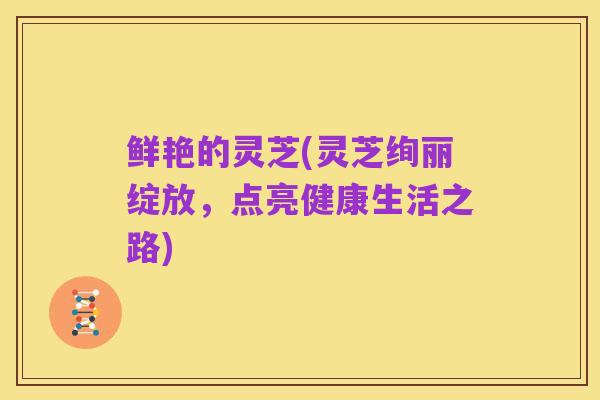 鲜艳的灵芝(灵芝绚丽绽放,点亮健康生活之路)