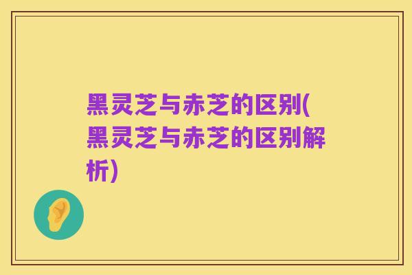 黑灵芝与赤芝的区别(黑灵芝与赤芝的区别解析)