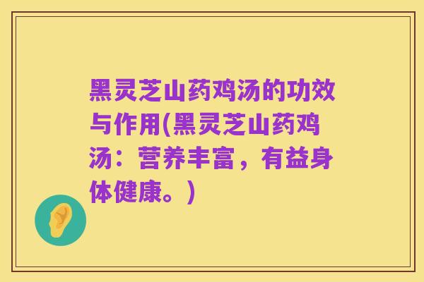 黑灵芝山药鸡汤的功效与作用(黑灵芝山药鸡汤:营养丰富,有益身体健康。)