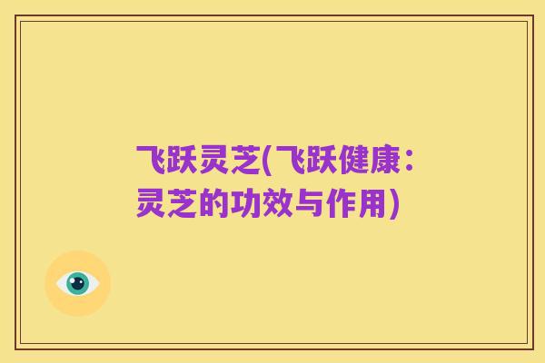 飞跃灵芝(飞跃健康：灵芝的功效与作用)