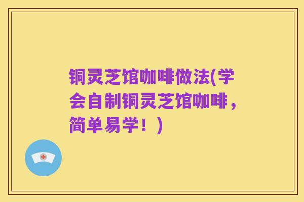 铜灵芝馆咖啡做法(学会自制铜灵芝馆咖啡,简单易学!)