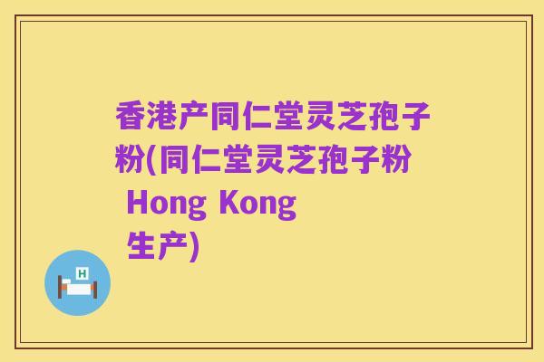 香港产同仁堂灵芝孢子粉(同仁堂灵芝孢子粉 Hong Kong 生产)