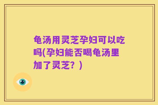 龟汤用灵芝孕妇可以吃吗(孕妇能否喝龟汤里加了灵芝?)