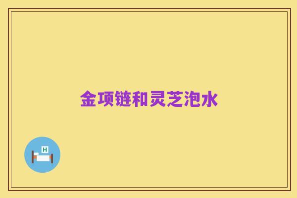 金项链和灵芝泡水