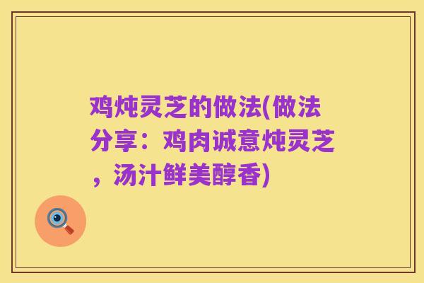 鸡炖灵芝的做法(做法分享：鸡肉诚意炖灵芝，汤汁鲜美醇香)