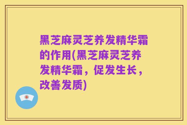 黑芝麻灵芝养发精华霜的作用(黑芝麻灵芝养发精华霜,促发生长,改善发质)