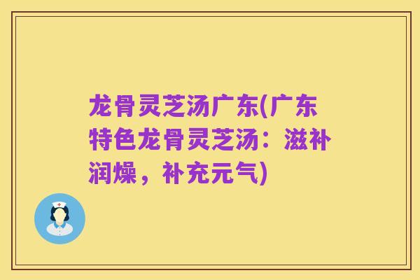 龙骨灵芝汤广东(广东特色龙骨灵芝汤:滋补润燥,补充元气)