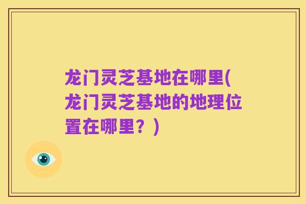龙门灵芝基地在哪里(龙门灵芝基地的地理位置在哪里?)