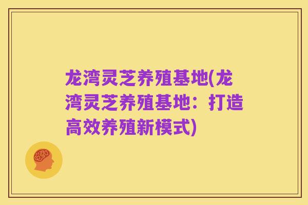 龙湾灵芝养殖基地(龙湾灵芝养殖基地：打造高效养殖新模式)