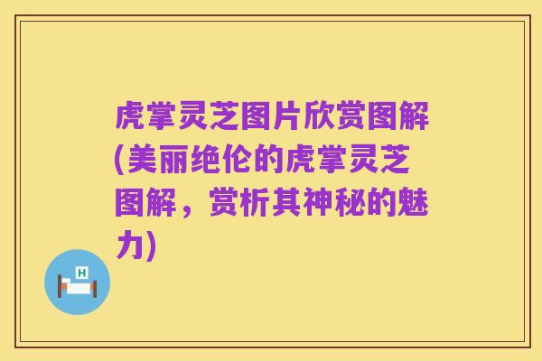 虎掌灵芝图片欣赏图解(美丽绝伦的虎掌灵芝图解,赏析其神秘的魅力)