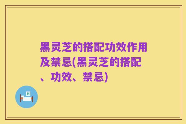 黑灵芝的搭配功效作用及禁忌(黑灵芝的搭配、功效、禁忌)