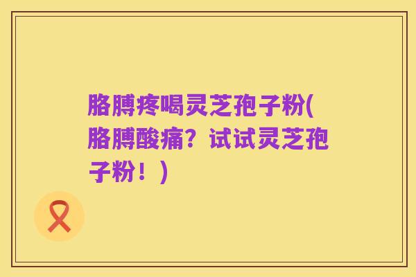 胳膊疼喝灵芝孢子粉(胳膊酸痛?试试灵芝孢子粉!)