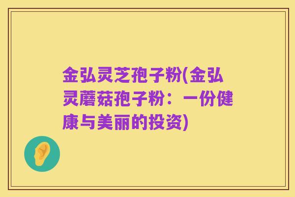 金弘灵芝孢子粉(金弘灵蘑菇孢子粉：一份健康与美丽的投资)