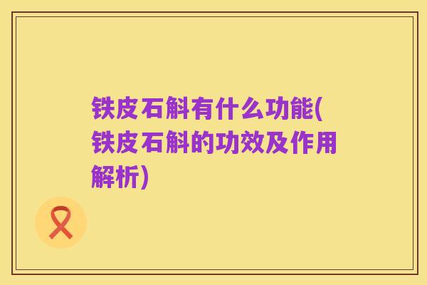 铁皮石斛有什么功能(铁皮石斛的功效及作用解析)