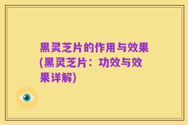 黑灵芝片的作用与效果(黑灵芝片:功效与效果详解)