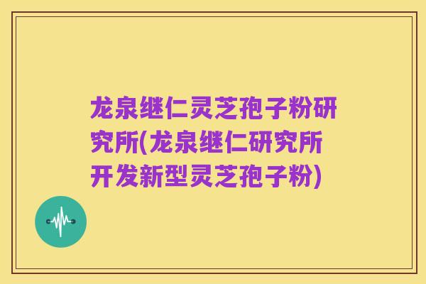 龙泉继仁灵芝孢子粉研究所(龙泉继仁研究所开发新型灵芝孢子粉)