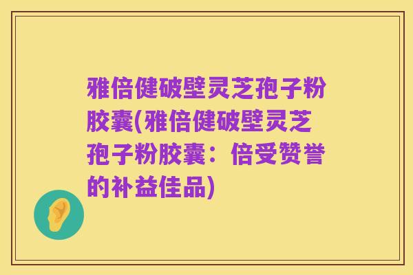雅倍健破壁灵芝孢子粉胶囊(雅倍健破壁灵芝孢子粉胶囊:倍受赞誉的补益佳品)
