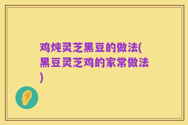 鸡炖灵芝黑豆的做法(黑豆灵芝鸡的家常做法)
