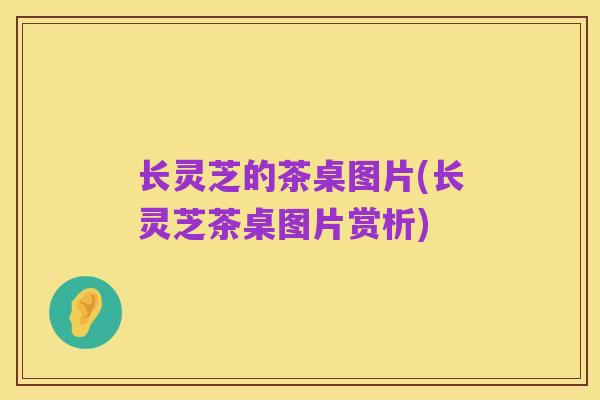 长灵芝的茶桌图片(长灵芝茶桌图片赏析)