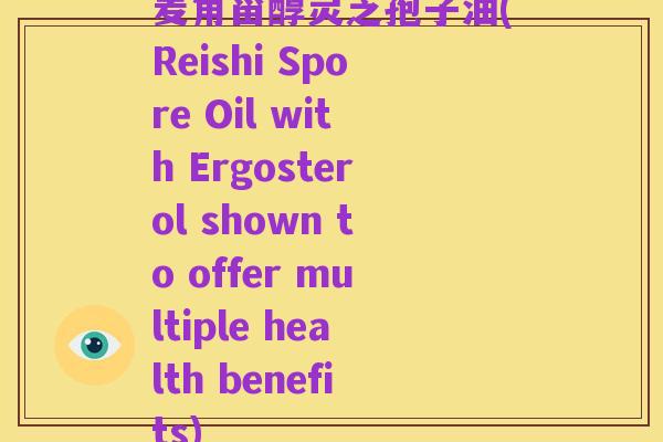 麦角甾醇灵芝孢子油(Reishi Spore Oil with Ergosterol shown to offer multiple health benefits)